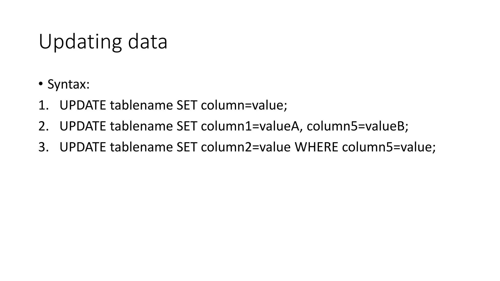 Updating data
• Syntax:
1. UPDATE tablename SET column=value;
2. UPDATE tablename SET column1=valueA, column5=valueB;
3. UPDATE tablename SET column2=value WHERE column5=value;
 