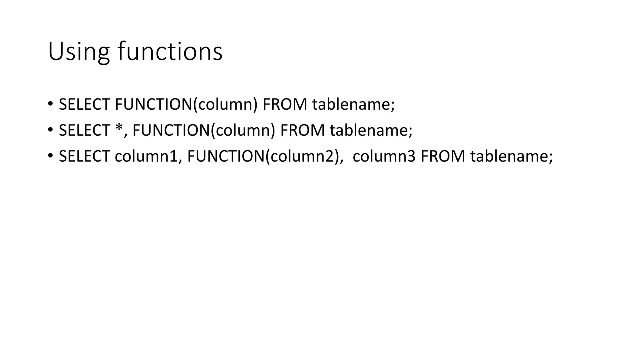 Using functions
• SELECT FUNCTION(column) FROM tablename;
• SELECT *, FUNCTION(column) FROM tablename;
• SELECT column1, FUNCTION(column2), column3 FROM tablename;
 