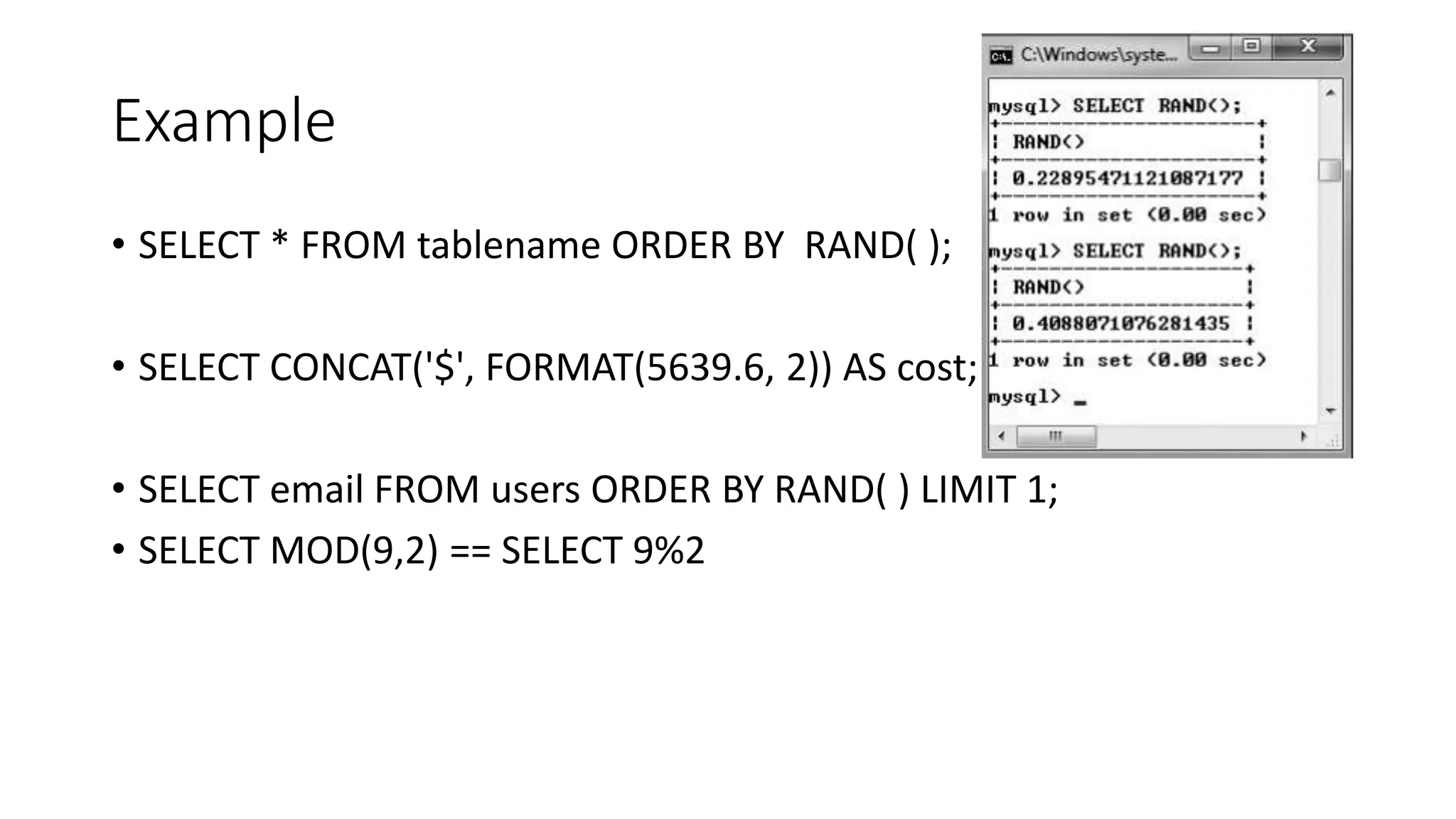 Example
• SELECT * FROM tablename ORDER BY RAND( );
• SELECT CONCAT('$', FORMAT(5639.6, 2)) AS cost;
• SELECT email FROM users ORDER BY RAND( ) LIMIT 1;
• SELECT MOD(9,2) == SELECT 9%2
 