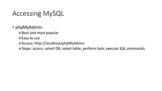 Accessing MySQL
• phpMyAdmin:
Best and most popular
Easy to use
Access: http://localhost/phpMyAdmin
Steps: access, select DB, select table, perform task, execute SQL commands
 