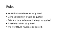 Rules
• Numeric value shouldn’t be quoted.
• String values must always be quoted.
• Date and time values must always be quoted.
• Functions cannot be quoted.
• The word NULL must not be quoted.
 