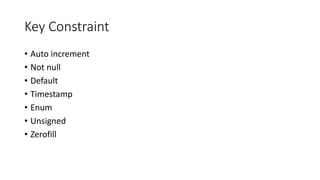 Key Constraint
• Auto increment
• Not null
• Default
• Timestamp
• Enum
• Unsigned
• Zerofill
 
