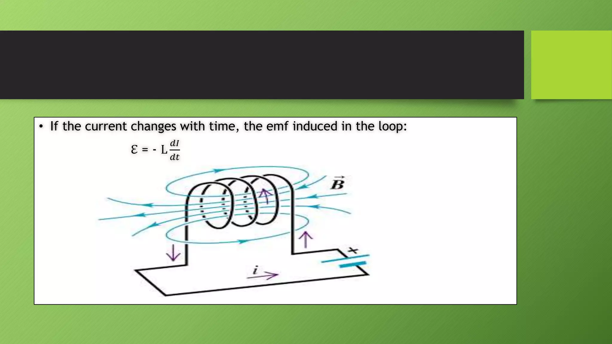 • If the current changes with time, the emf induced in the loop:
ℇ = - L
𝑑𝐼
𝑑𝑡
 