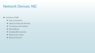 Network Devices: NIC
 Functions of NIC
 Data encapsulation
 Signal encoding and decoding
 Transmission and reception
 Data buffering
 Serial/parallel conversion
 Media access control
 Network protocols
 