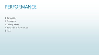 PERFORMANCE
1. Bandwidth
2. Throughput
3. Latency (Delay)
4. Bandwidth Delay Product
5. Jitter
 