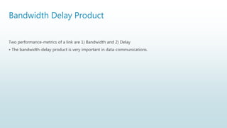 Bandwidth Delay Product
Two performance-metrics of a link are 1) Bandwidth and 2) Delay
• The bandwidth-delay product is very important in data-communications.
 