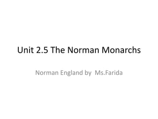 Unit 2.5 The Norman Monarchs
Norman England by Ms.Farida
 