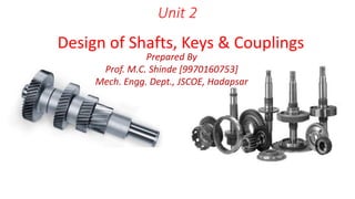 Unit 2
Design of Shafts, Keys & Couplings
Prepared By
Prof. M.C. Shinde [9970160753]
Mech. Engg. Dept., JSCOE, Hadapsar
 