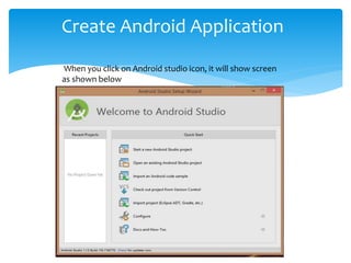 Create Android Application
When you click on Android studio icon, it will show screen
as shown below
 
