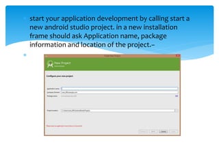  start your application development by calling start a
new android studio project. in a new installation
frame should ask Application name, package
information and location of the project.−

 