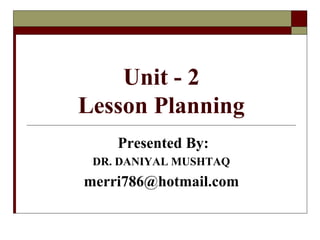 Unit - 2
Lesson Planning
Presented By:
DR. DANIYAL MUSHTAQ
merri786@hotmail.com
 