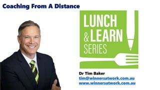 Dr Tim Baker
tim@winnersatwork.com.au
www.winnersatwork.com.au
Coaching From A Distance
 