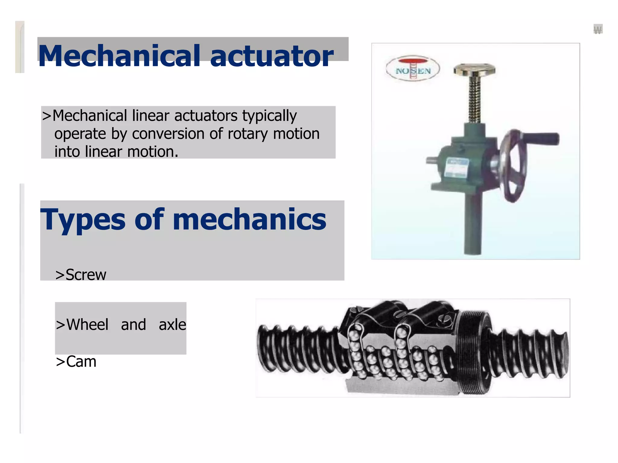 Mechanical actuator
>Mechanical linear actuators typically
operate by conversion of rotary motion
into linear motion.
Types of mechanics
>Screw
>Wheel and axle
>Cam

 