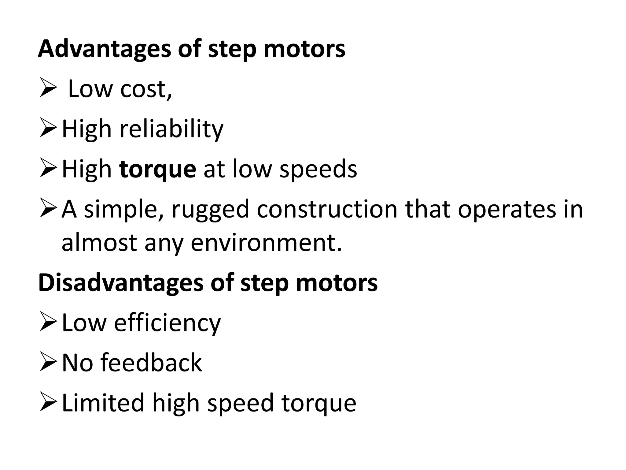 Advantages of step motors
 Low cost,
High reliability
High torque at low speeds
A simple, rugged construction that operates in
almost any environment.
Disadvantages of step motors
Low efficiency
No feedback
Limited high speed torque
 