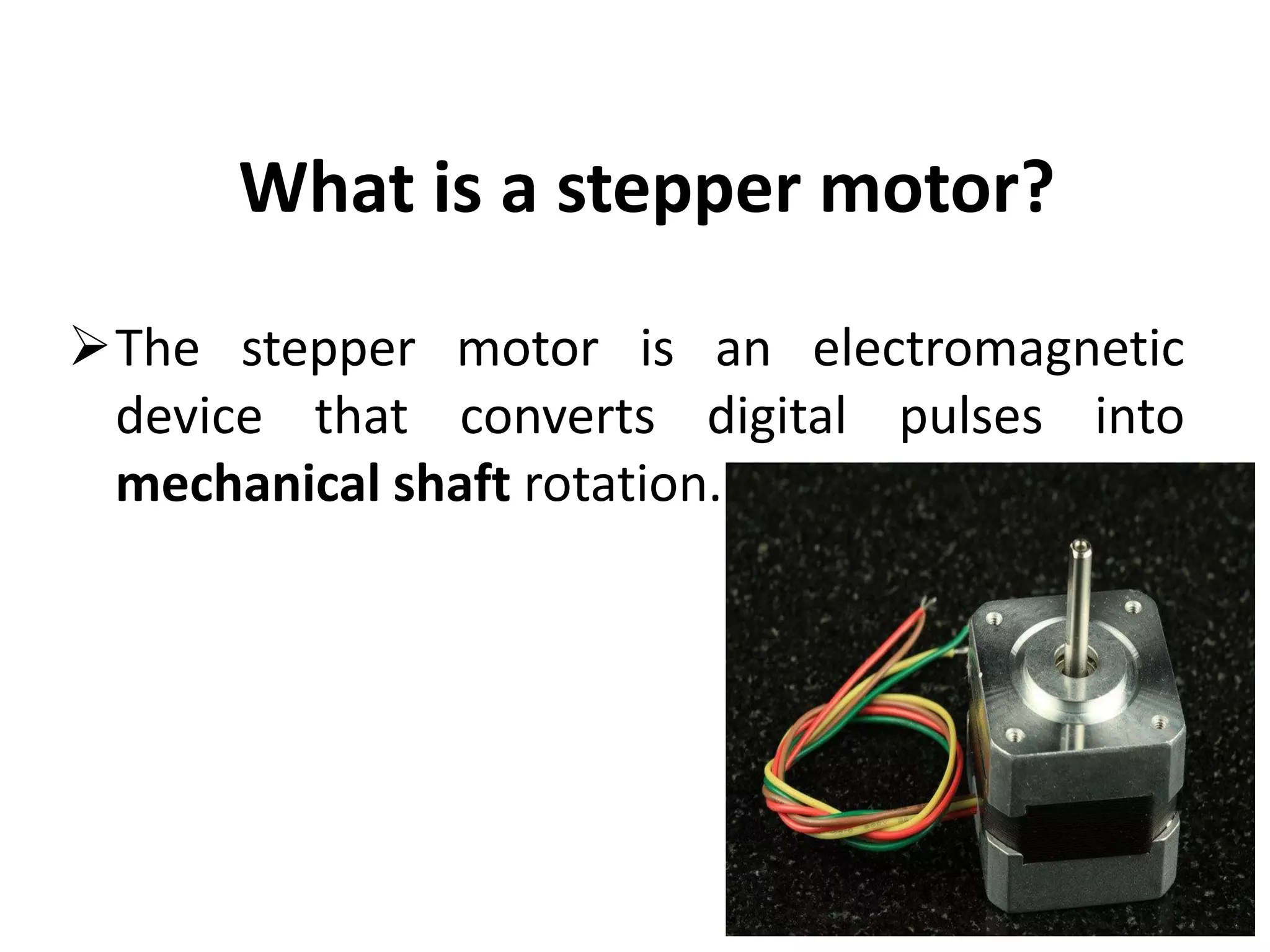 What is a stepper motor?
The stepper motor is an electromagnetic
device that converts digital pulses into
mechanical shaft rotation.
 