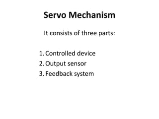 Servo Mechanism
It consists of three parts:
1.Controlled device
2.Output sensor
3.Feedback system
 
