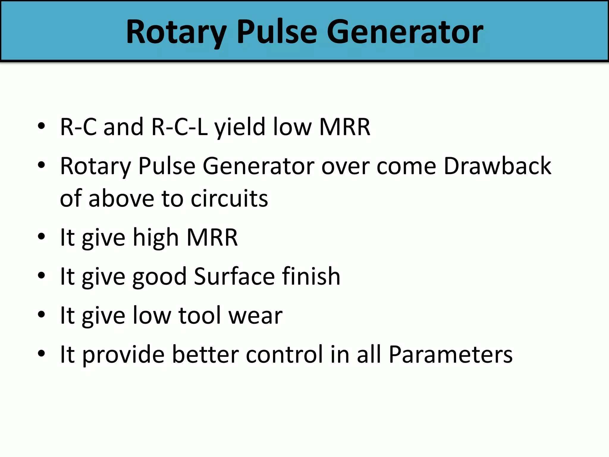 Rotary Pulse Generator
• R-C and R-C-L yield low MRR
• Rotary Pulse Generator over come Drawback
of above to circuits
• It give high MRR
• It give good Surface finish
• It give low tool wear
• It provide better control in all Parameters
 