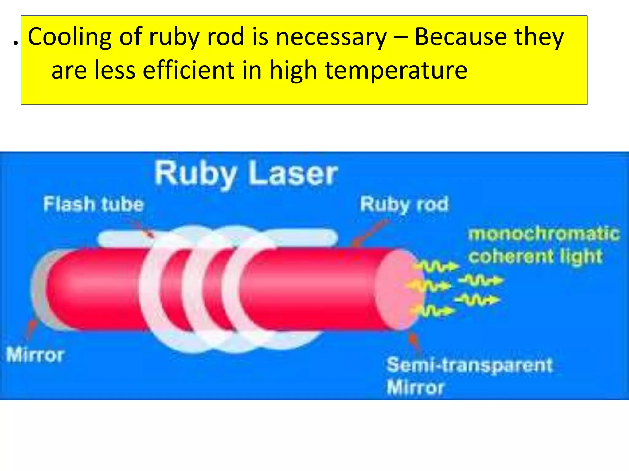 . Cooling of ruby rod is necessary – Because they
are less efficient in high temperature
 