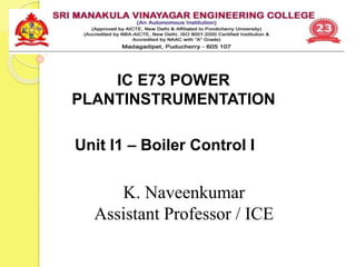 IC E73 POWER
PLANTINSTRUMENTATION
K. Naveenkumar
Assistant Professor / ICE
Unit I1 – Boiler Control I
 