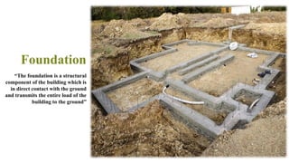 Foundation
22
“The foundation is a structural
component of the building which is
in direct contact with the ground
and transmits the entire load of the
building to the ground”
 