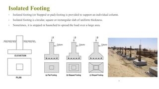 Isolated Footing
• Isolated footing (or Stepped or pad) footing is provided to support an individual column.
• Isolated footing is circular, square or rectangular slab of uniform thickness.
• Sometimes, it is stepped or haunched to spread the load over a large area.
29
 