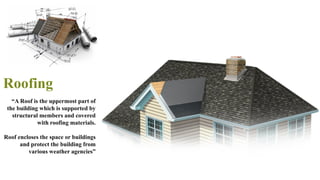 Roofing
70
“A Roof is the uppermost part of
the building which is supported by
structural members and covered
with roofing materials.
Roof encloses the space or buildings
and protect the building from
various weather agencies”
 