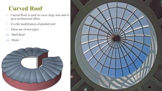 Curved Roof
• Curved Roof is used to cover large area and to
give architectural effect.
• It is the modification of pitched roof.
• These are of two types:
(i) Shell Roof
(ii) Dome
84
 