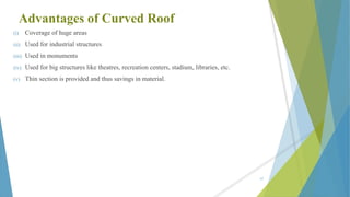 Advantages of Curved Roof
(i) Coverage of huge areas
(ii) Used for industrial structures
(iii) Used in monuments
(iv) Used for big structures like theatres, recreation centers, stadium, libraries, etc.
(v) Thin section is provided and thus savings in material.
87
 