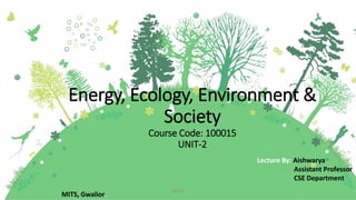 Energy, Ecology, Environment &
Society
Course Code: 100015
UNIT-2
MITS, Gwalior
Lecture By: Aishwarya
Assistant Professor
CSE Department
UNIT-2
 