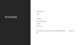Example
# include <stdio.h>
main()
{
char str[80];
printf (“ nEnter a string:”);
gets (str);
printf (“%s”, str);
}
the carriage return does not become part of the string instead a null terminator is placed at the
end.
 