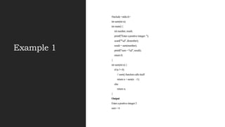 Example 1
#include <stdio.h>
int sum(int n);
int main() {
int number, result;
printf("Enter a positive integer: ");
scanf("%d", &number);
result = sum(number);
printf("sum = %d", result);
return 0;
}
int sum(int n) {
if (n != 0)
// sum() function calls itself
return n + sum(n -1);
else
return n;
}
Output
Enter a positive integer:3
sum = 6
 
