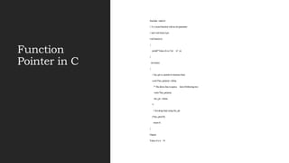 Function
Pointer in C
#include <stdio.h>
// A n ormal function with an int parameter
// and void return type
void fun(int a)
{
printf("Value of a is %d n", a);
}
int main()
{
// fun_ptr is a pointer to function fun()
void (*fun_ptr)(int) = &fun;
/* The above line is equiva lent of following two
void (*fun_ptr)(int);
fun_ptr = &fun;
*/
// Invoking fun() using fun_ptr
(*fun_ptr)(10);
return 0;
}
Output:
Value of a is 10
 