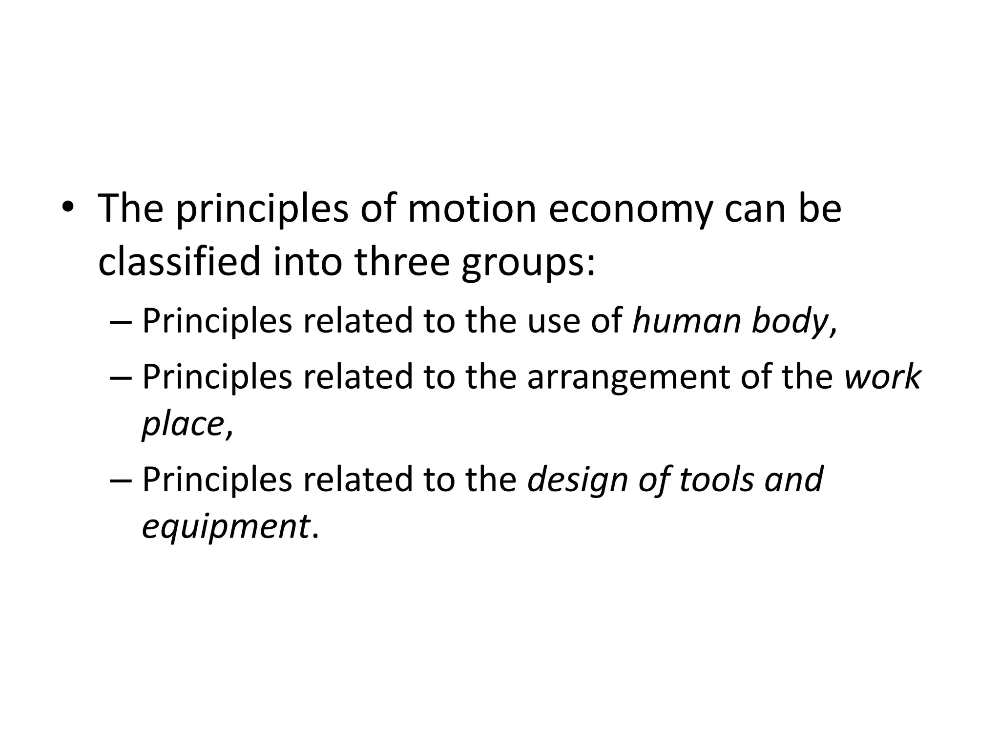 • The principles of motion economy can be
classified into three groups:
– Principles related to the use of human body,
– Principles related to the arrangement of the work
place,
– Principles related to the design of tools and
equipment.
 