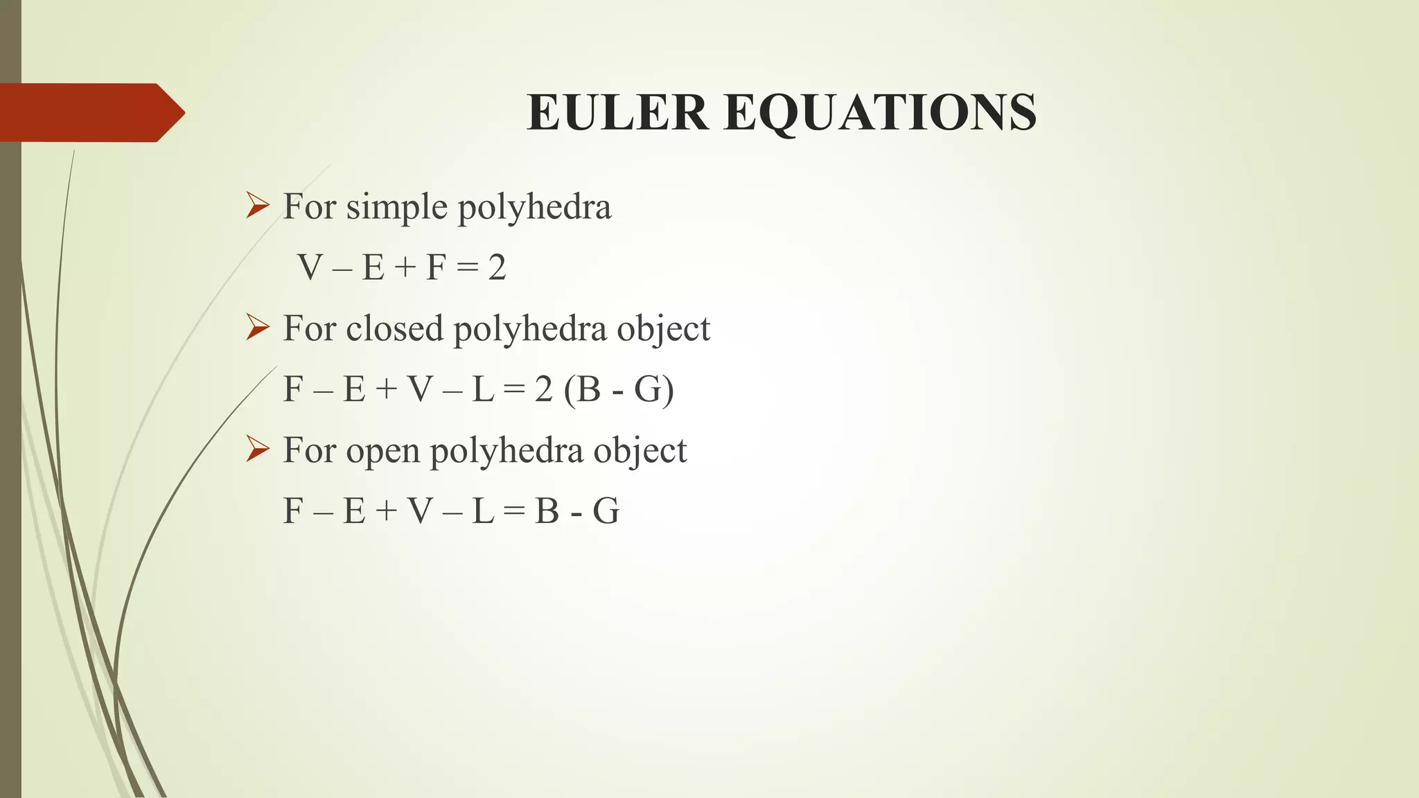 EULER EQUATIONS
 For simple polyhedra
V – E + F = 2
 For closed polyhedra object
F – E + V – L = 2 (B - G)
 For open polyhedra object
F – E + V – L = B - G
 