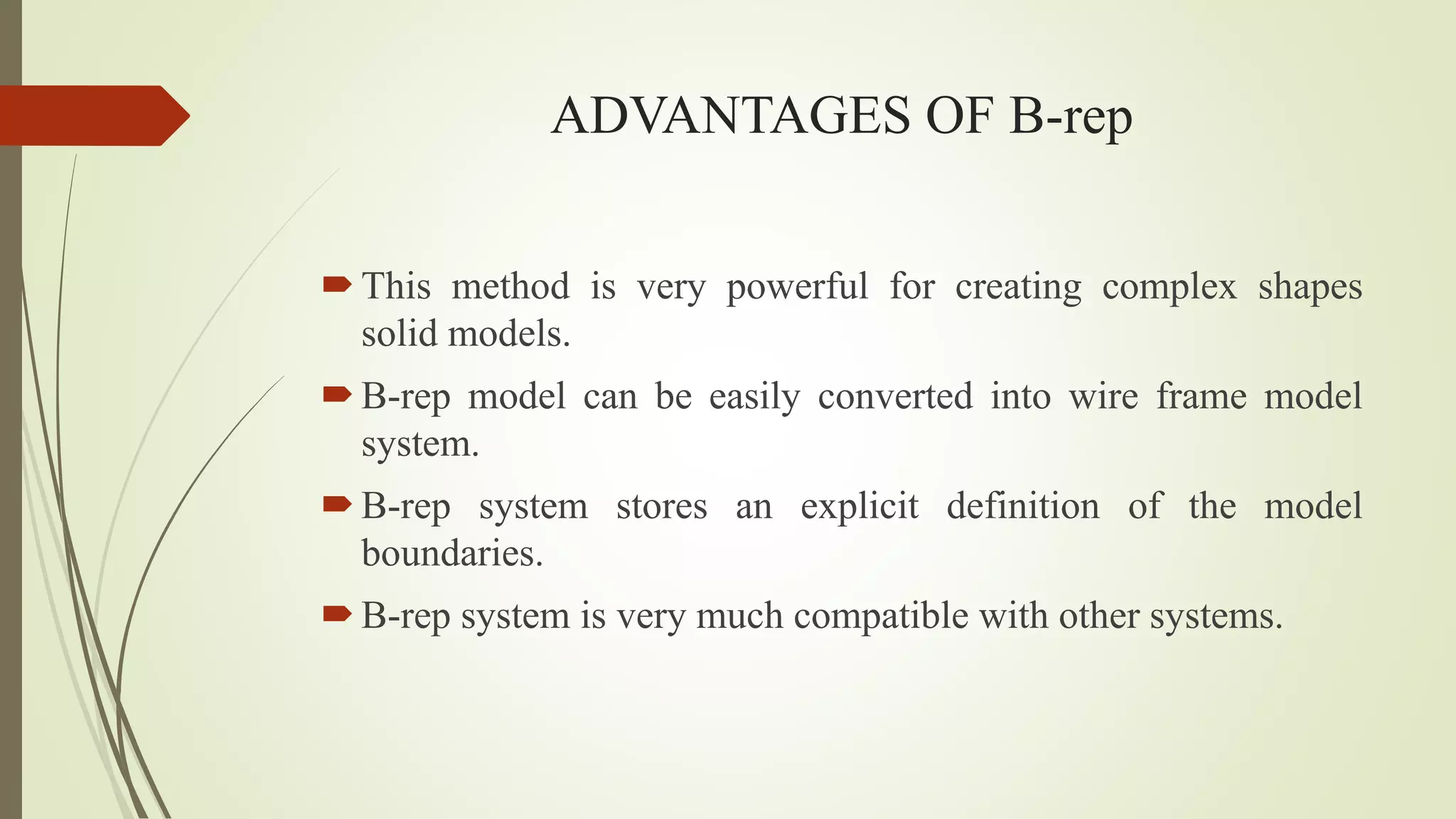 ADVANTAGES OF B-rep
This method is very powerful for creating complex shapes
solid models.
B-rep model can be easily converted into wire frame model
system.
B-rep system stores an explicit definition of the model
boundaries.
B-rep system is very much compatible with other systems.
 
