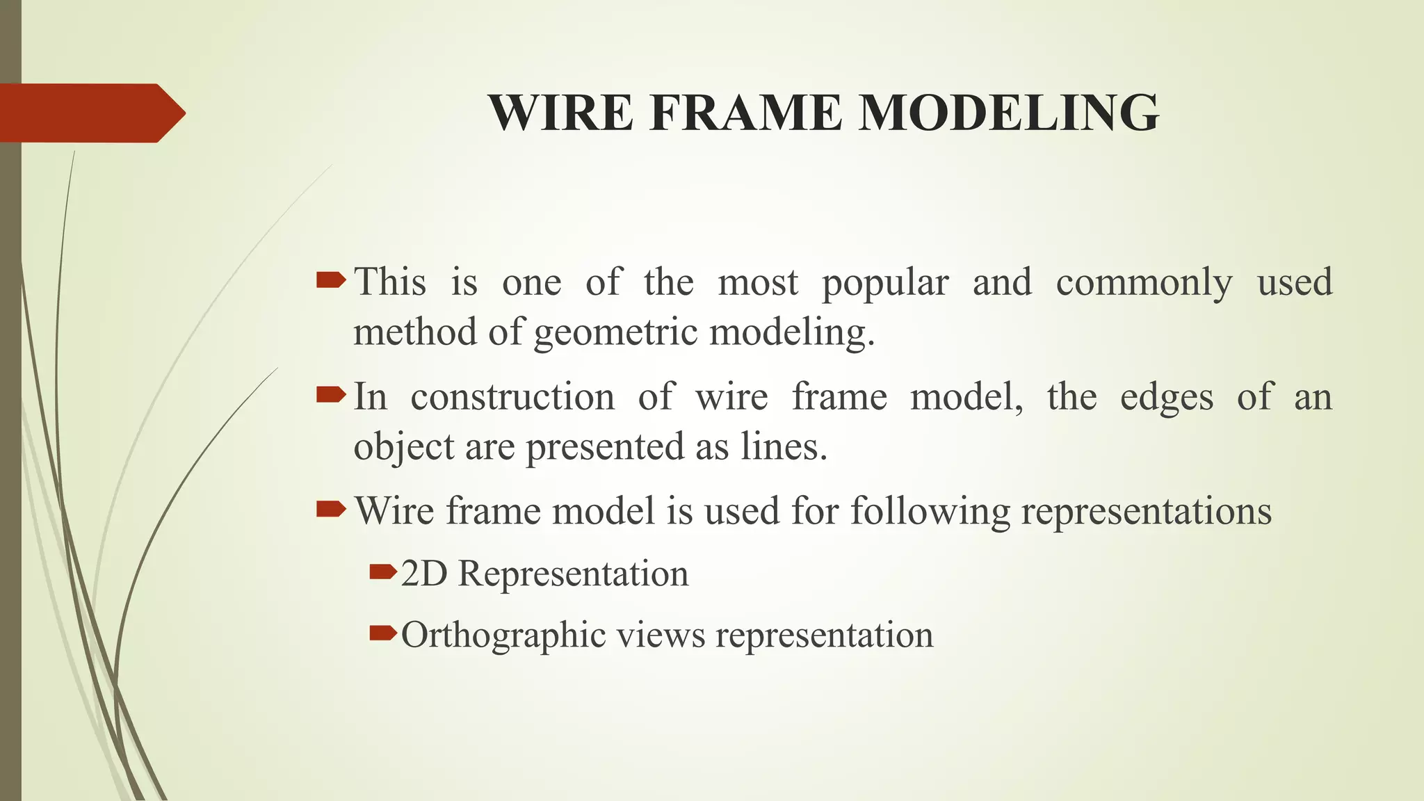 WIRE FRAME MODELING
This is one of the most popular and commonly used
method of geometric modeling.
In construction of wire frame model, the edges of an
object are presented as lines.
Wire frame model is used for following representations
2D Representation
Orthographic views representation
 