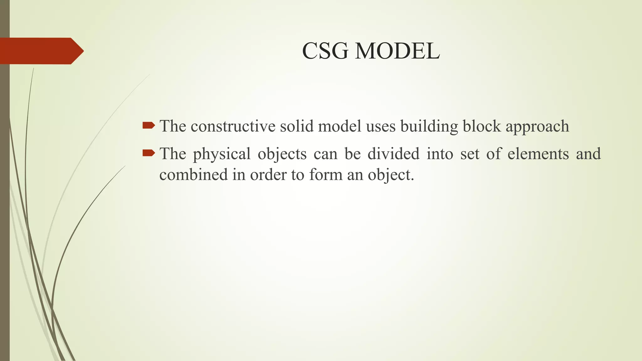 CSG MODEL
The constructive solid model uses building block approach
The physical objects can be divided into set of elements and
combined in order to form an object.
 