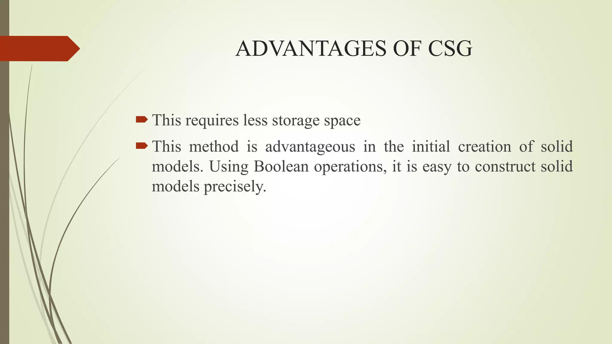 ADVANTAGES OF CSG
This requires less storage space
This method is advantageous in the initial creation of solid
models. Using Boolean operations, it is easy to construct solid
models precisely.
 