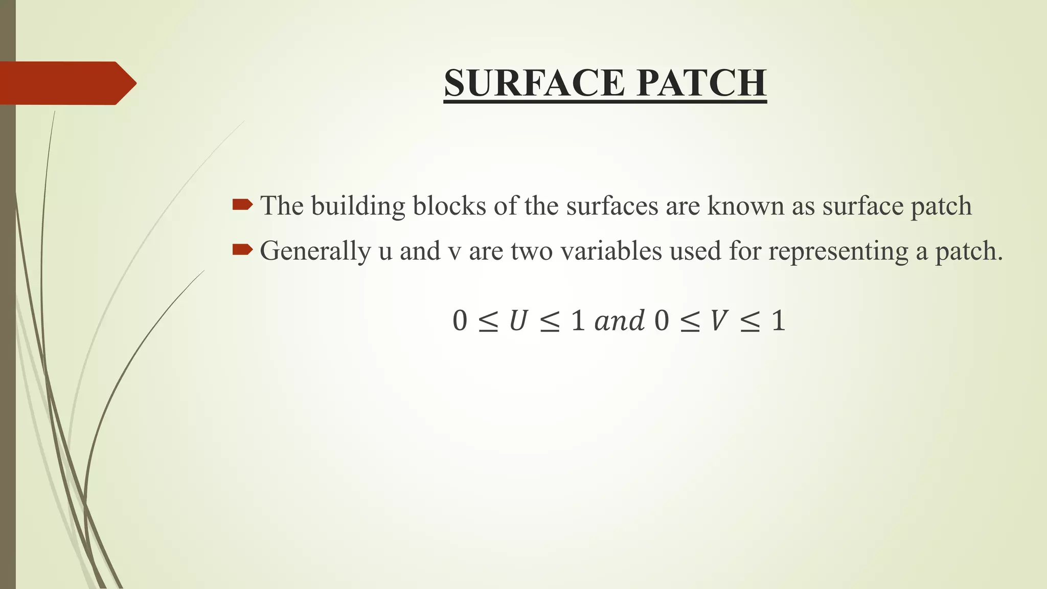 SURFACE PATCH
The building blocks of the surfaces are known as surface patch
Generally u and v are two variables used for representing a patch.
0 ≤ 𝑈 ≤ 1 𝑎𝑛𝑑 0 ≤ 𝑉 ≤ 1
 