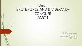 Unit II
BRUTE FORCE AND DIVIDE-AND-
CONQUER
PART 1
Dr.S.Gunasundari
Associate Professor
CSE Dept
 