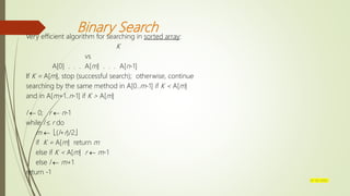Binary Search
Very efficient algorithm for searching in sorted array:
K
vs
A[0] . . . A[m] . . . A[n-1]
If K = A[m], stop (successful search); otherwise, continue
searching by the same method in A[0..m-1] if K < A[m]
and in A[m+1..n-1] if K > A[m]
l  0; r  n-1
while l  r do
m  (l+r)/2
if K = A[m] return m
else if K < A[m] r  m-1
else l  m+1
return -1
07-03-2022
 