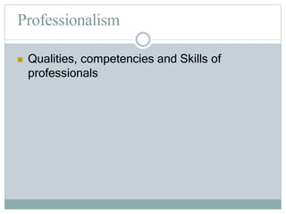 Professionalism
 Qualities, competencies and Skills of
professionals
 