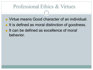 Professional Ethics & Virtues
 Virtue means Good character of an individual.
 It is defined as moral distinction of goodness.
 It can be defined as excellence of moral
behavior.
 