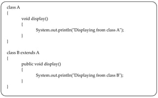 class A
{
void display()
{
System.out.println("Displaying from class A");
}
}
class B extends A
{
public void display()
{
System.out.println("Displaying from class B");
}
}
 