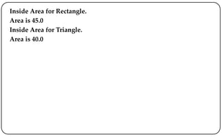 Inside Area for Rectangle.
Area is 45.0
Inside Area for Triangle.
Area is 40.0
 