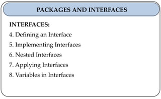 INTERFACES:
4. Defining an Interface
5. Implementing Interfaces
6. Nested Interfaces
7. Applying Interfaces
8. Variables in Interfaces
PACKAGES AND INTERFACES
 