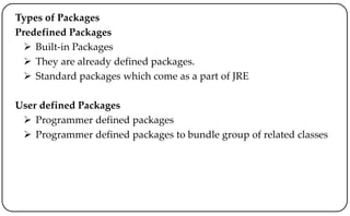Types of Packages
Predefined Packages
 Built-in Packages
 They are already defined packages.
 Standard packages which come as a part of JRE
User defined Packages
 Programmer defined packages
 Programmer defined packages to bundle group of related classes
 