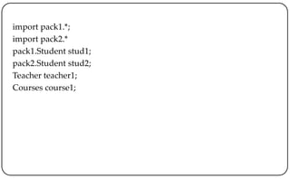 import pack1.*;
import pack2.*
pack1.Student stud1;
pack2.Student stud2;
Teacher teacher1;
Courses course1;
 