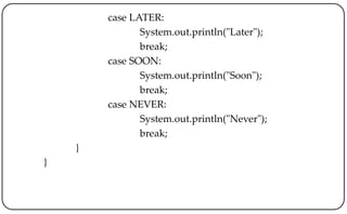 case LATER:
System.out.println("Later");
break;
case SOON:
System.out.println("Soon");
break;
case NEVER:
System.out.println("Never");
break;
}
}
 