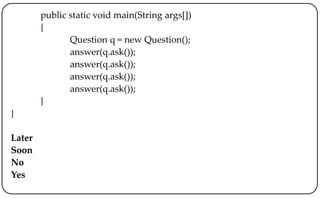 public static void main(String args[])
{
Question q = new Question();
answer(q.ask());
answer(q.ask());
answer(q.ask());
answer(q.ask());
}
}
Later
Soon
No
Yes
 